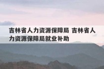 吉林省人力资源保障局 吉林省人力资源保障局就业补助