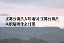 江苏公务员入职培训 江苏公务员入职培训什么时候