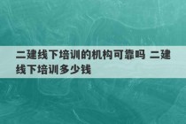 二建线下培训的机构可靠吗 二建线下培训多少钱