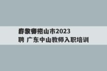 广东省中山市2023
春教师招聘 广东中山教师入职培训