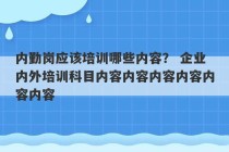 内勤岗应该培训哪些内容？ 企业内外培训科目内容内容内容内容内容内容