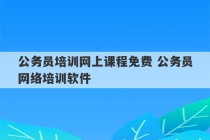 公务员培训网上课程免费 公务员网络培训软件