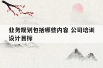 业务规划包括哪些内容 公司培训设计目标