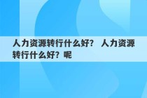 人力资源转行什么好？ 人力资源转行什么好？呢