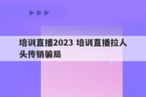 培训直播2023 培训直播拉人头传销骗局