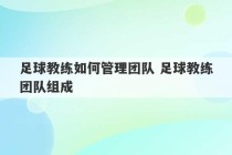 足球教练如何管理团队 足球教练团队组成