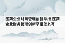 医药企业财务管理创新举措 医药企业财务管理创新举措怎么写