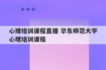 心理培训课程直播 华东师范大学心理培训课程