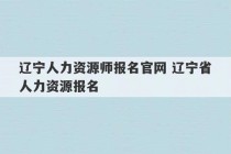 辽宁人力资源师报名官网 辽宁省人力资源报名