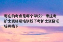 枣庄的考点是哪个学校？ 枣庄考护士资格证培训线下考护士资格证培训线下