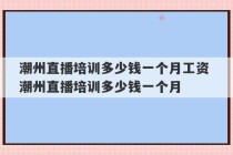 潮州直播培训多少钱一个月工资 潮州直播培训多少钱一个月