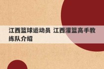 江西篮球运动员 江西灌篮高手教练队介绍