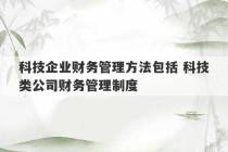 科技企业财务管理方法包括 科技类公司财务管理制度