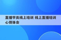 直播学员线上培训 线上直播培训心得体会