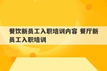 餐饮新员工入职培训内容 餐厅新员工入职培训