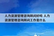 人力资源管理咨询顾问好吗 人力资源管理咨询顾问工作是什么