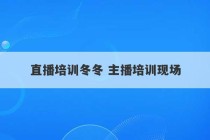 直播培训冬冬 主播培训现场