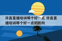 许昌直播培训哪个好一点 许昌直播培训哪个好一点的机构