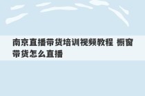 南京直播带货培训视频教程 橱窗带货怎么直播