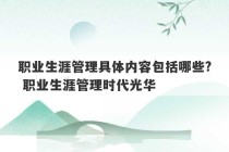 职业生涯管理具体内容包括哪些? 职业生涯管理时代光华