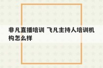 非凡直播培训 飞凡主持人培训机构怎么样