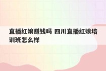 直播红娘赚钱吗 四川直播红娘培训班怎么样