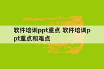 软件培训ppt重点 软件培训ppt重点和难点