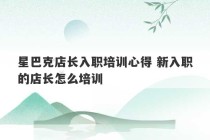 星巴克店长入职培训心得 新入职的店长怎么培训