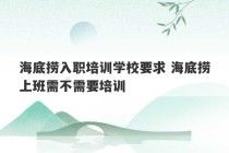 海底捞入职培训学校要求 海底捞上班需不需要培训