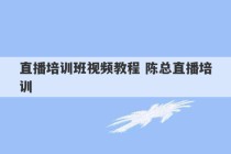 直播培训班视频教程 陈总直播培训