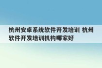 杭州安卓系统软件开发培训 杭州软件开发培训机构哪家好