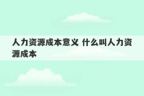 人力资源成本意义 什么叫人力资源成本