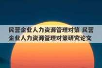 民营企业人力资源管理对策 民营企业人力资源管理对策研究论文