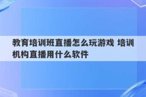 教育培训班直播怎么玩游戏 培训机构直播用什么软件