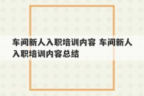 车间新人入职培训内容 车间新人入职培训内容总结