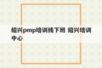 绍兴pmp培训线下班 绍兴培训中心