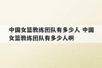 中国女篮教练团队有多少人 中国女篮教练团队有多少人啊