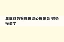 企业财务管理投资心得体会 财务投资学