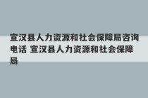 宣汉县人力资源和社会保障局咨询电话 宣汉县人力资源和社会保障局