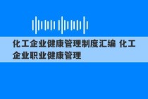 化工企业健康管理制度汇编 化工企业职业健康管理