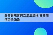 企业管理者树立法治思维 企业如何厉行法治