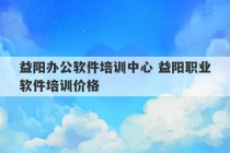 益阳办公软件培训中心 益阳职业软件培训价格