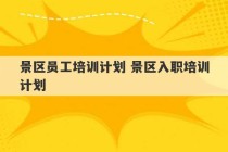 景区员工培训计划 景区入职培训计划