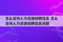 怎么咨询人力资源招聘信息 怎么咨询人力资源招聘信息问题