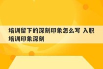 培训留下的深刻印象怎么写 入职培训印象深刻