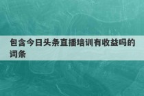 包含今日头条直播培训有收益吗的词条