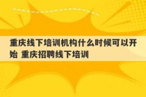 重庆线下培训机构什么时候可以开始 重庆招聘线下培训