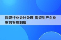 陶瓷行业会计处理 陶瓷生产企业财务管理制度