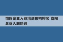 南阳企业入职培训机构排名 南阳企业入职培训