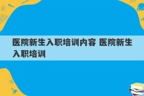 医院新生入职培训内容 医院新生入职培训